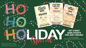 Ho Ho Holiday Special. Get 3 Daily Game tickets for just $2 Bucks! It's a $3 value! Promotion runs from Dec. 9-28. 2by2 top prize odds 1:105,625 MyDaY top prize odds 1:36,525 Nebraska Pick 5 top prize odds 1:1,000