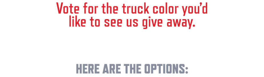 Vote for the truck color you'd like to see us give away.